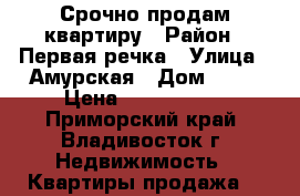 Срочно продам квартиру › Район ­ Первая речка › Улица ­ Амурская › Дом ­ 84 › Цена ­ 4 500 000 - Приморский край, Владивосток г. Недвижимость » Квартиры продажа   